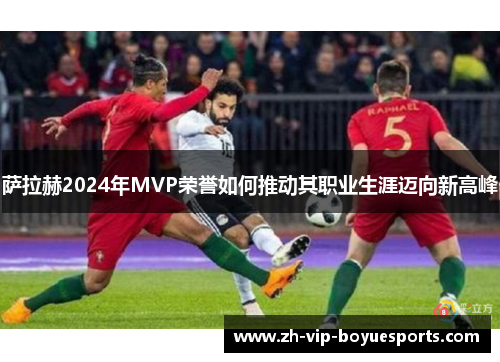 萨拉赫2024年MVP荣誉如何推动其职业生涯迈向新高峰 萨拉赫2024年MVP荣誉如何推动其职业生涯迈向新高峰