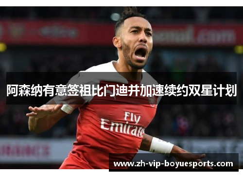 阿森纳有意签祖比门迪并加速续约双星计划 阿森纳有意签祖比门迪并加速续约双星计划