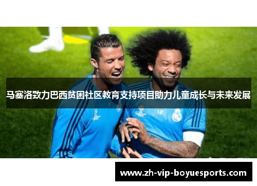 马塞洛致力巴西贫困社区教育支持项目助力儿童成长与未来发展 马塞洛致力巴西贫困社区教育支持项目助力儿童成长与未来发展