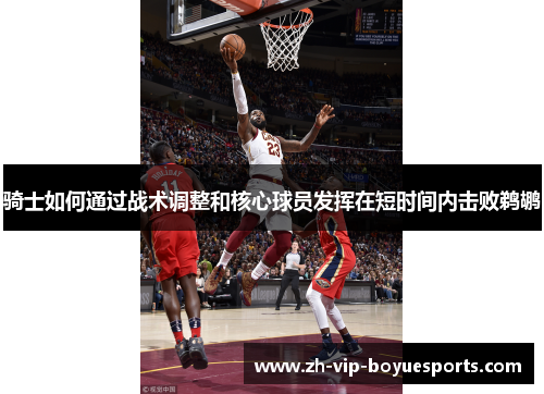 骑士如何通过战术调整和核心球员发挥在短时间内击败鹈鹕 骑士如何通过战术调整和核心球员发挥在短时间内击败鹈鹕